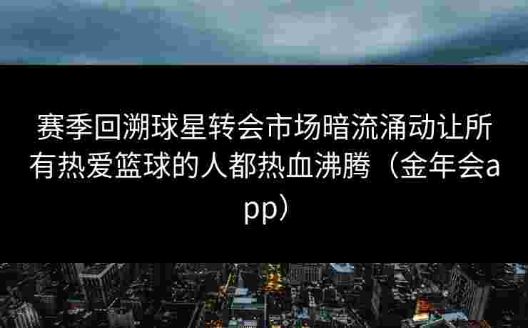赛季回溯球星转会市场暗流涌动让所有热爱篮球的人都热血沸腾(金年会app) 赛季回溯球星转会市场暗流涌动让所有热爱篮球的人都热血沸腾(金年会app)