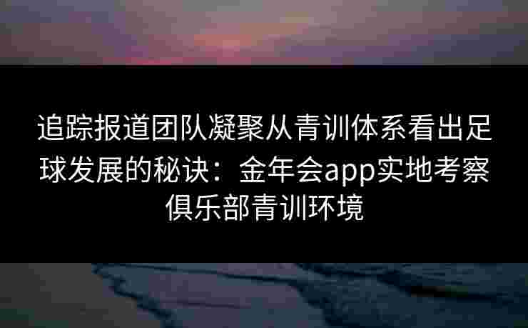 追踪报道团队凝聚从青训体系看出足球发展的秘诀：金年会app实地考察俱乐部青训环境