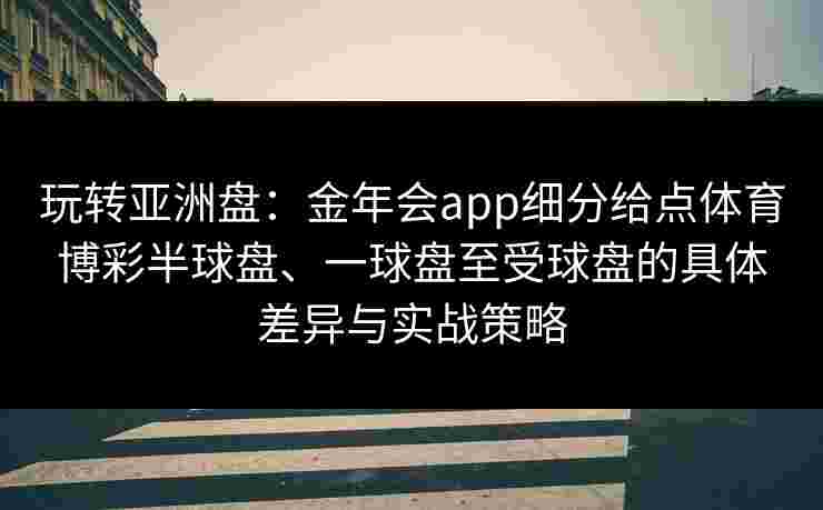 玩转亚洲盘：金年会app细分给点体育博彩半球盘、一球盘至受球盘的具体差异与实战策略