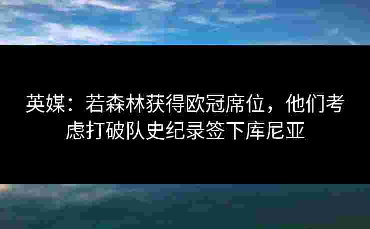 英媒：若森林获得欧冠席位，他们考虑打破队史纪录签下库尼亚