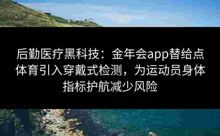 后勤医疗黑科技:金年会app替给点体育引入穿戴式检测,为运动员身体指标护航减少风险 后勤医疗黑科技:金年会app替给点体育引入穿戴式检测,为运动员身体指标护航减少风险