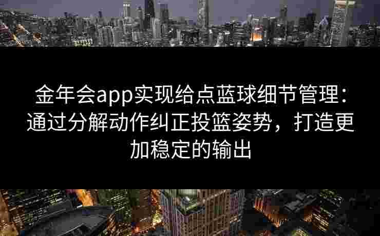 金年会app实现给点蓝球细节管理：通过分解动作纠正投篮姿势，打造更加稳定的输出