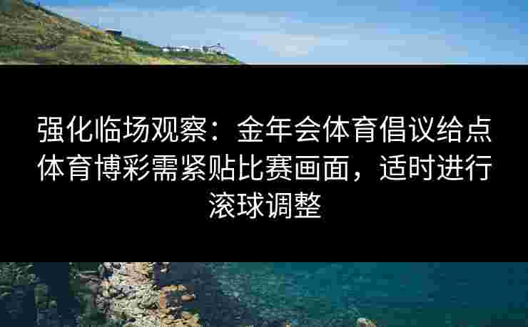 强化临场观察:金年会体育倡议给点体育博彩需紧贴比赛画面,适时进行滚球调整 强化临场观察:金年会体育倡议给点体育博彩需紧贴比赛画面,适时进行滚球调整