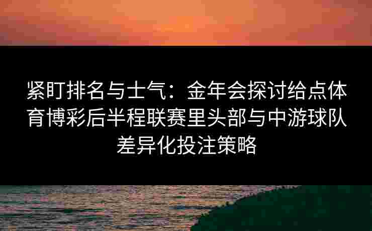 紧盯排名与士气：金年会探讨给点体育博彩后半程联赛里头部与中游球队差异化投注策略