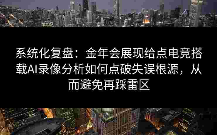 系统化复盘：金年会展现给点电竞搭载AI录像分析如何点破失误根源，从而避免再踩雷区