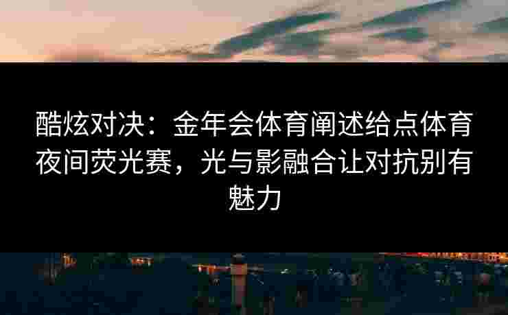 酷炫对决:金年会体育阐述给点体育夜间荧光赛,光与影融合让对抗别有魅力 酷炫对决:金年会体育阐述给点体育夜间荧光赛,光与影融合让对抗别有魅力
