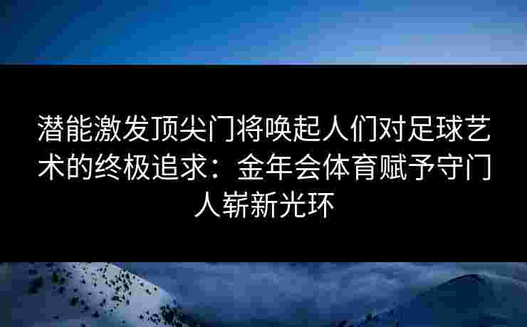 潜能激发顶尖门将唤起人们对足球艺术的终极追求：金年会体育赋予守门人崭新光环