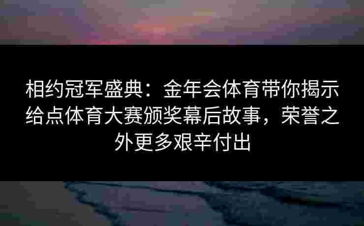 相约冠军盛典:金年会体育带你揭示给点体育大赛颁奖幕后故事,荣誉之外更多艰辛付出 相约冠军盛典:金年会体育带你揭示给点体育大赛颁奖幕后故事,荣誉之外更多艰辛付出