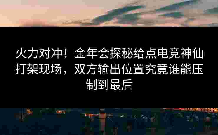 火力对冲！金年会探秘给点电竞神仙打架现场，双方输出位置究竟谁能压制到最后