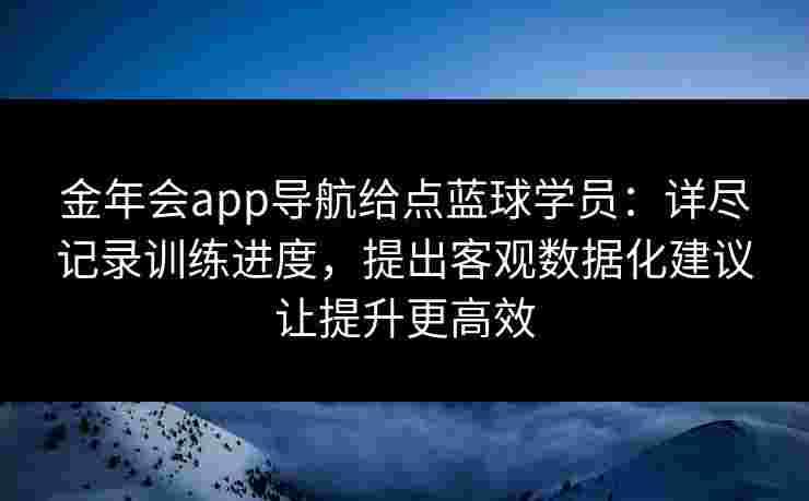 金年会app导航给点蓝球学员：详尽记录训练进度，提出客观数据化建议让提升更高效