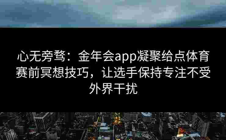 心无旁骛：金年会app凝聚给点体育赛前冥想技巧，让选手保持专注不受外界干扰