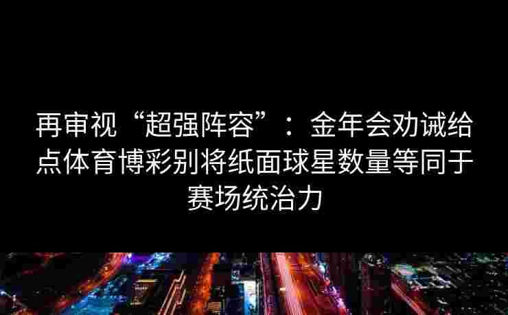 再审视“超强阵容”:金年会劝诫给点体育博彩别将纸面球星数量等同于赛场统治力 再审视“超强阵容”:金年会劝诫给点体育博彩别将纸面球星数量等同于赛场统治力