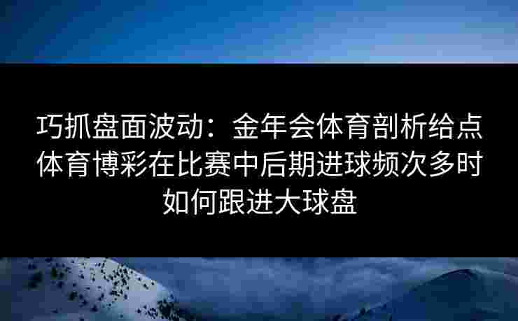 巧抓盘面波动：金年会体育剖析给点体育博彩在比赛中后期进球频次多时如何跟进大球盘