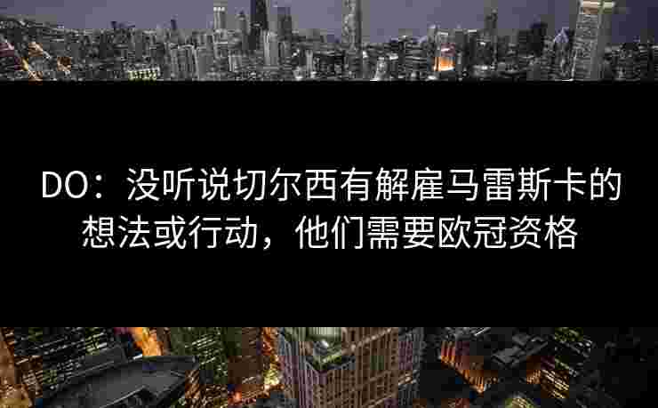 DO：没听说切尔西有解雇马雷斯卡的想法或行动，他们需要欧冠资格
