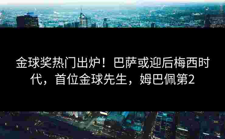金球奖热门出炉!巴萨或迎后梅西时代,首位金球先生,姆巴佩第2 金球奖热门出炉!巴萨或迎后梅西时代,首位金球先生,姆巴佩第2