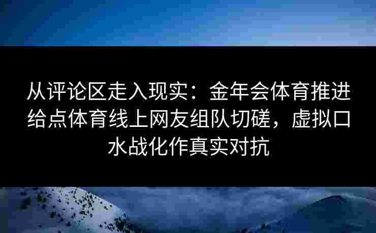 从评论区走入现实：金年会体育推进给点体育线上网友组队切磋，虚拟口水战化作真实对抗