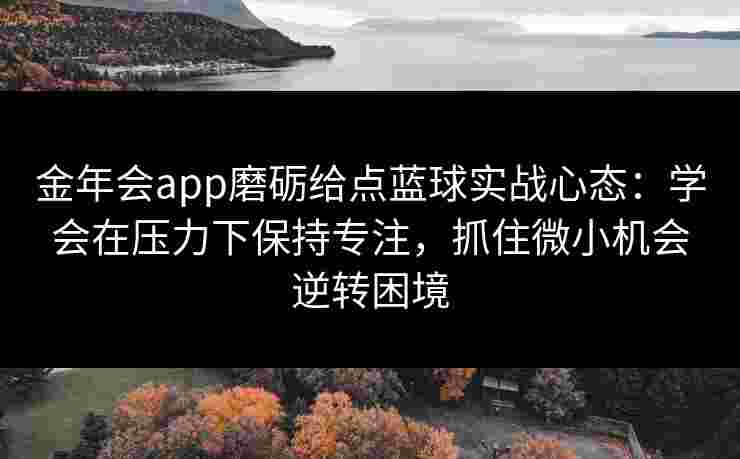 金年会app磨砺给点蓝球实战心态：学会在压力下保持专注，抓住微小机会逆转困境