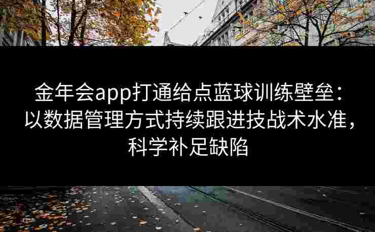金年会app打通给点蓝球训练壁垒：以数据管理方式持续跟进技战术水准，科学补足缺陷