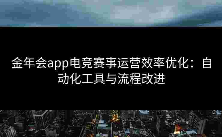 金年会app电竞赛事运营效率优化:自动化工具与流程改进 金年会app电竞赛事运营效率优化:自动化工具与流程改进