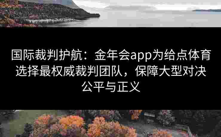 国际裁判护航：金年会app为给点体育选择最权威裁判团队，保障大型对决公平与正义