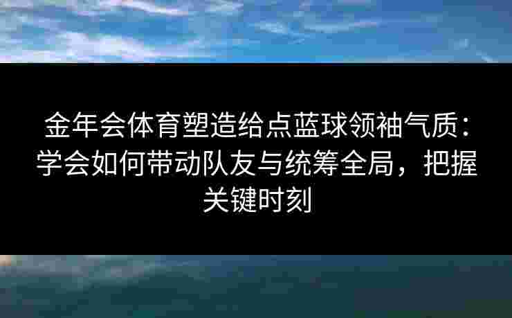 金年会体育塑造给点蓝球领袖气质：学会如何带动队友与统筹全局，把握关键时刻