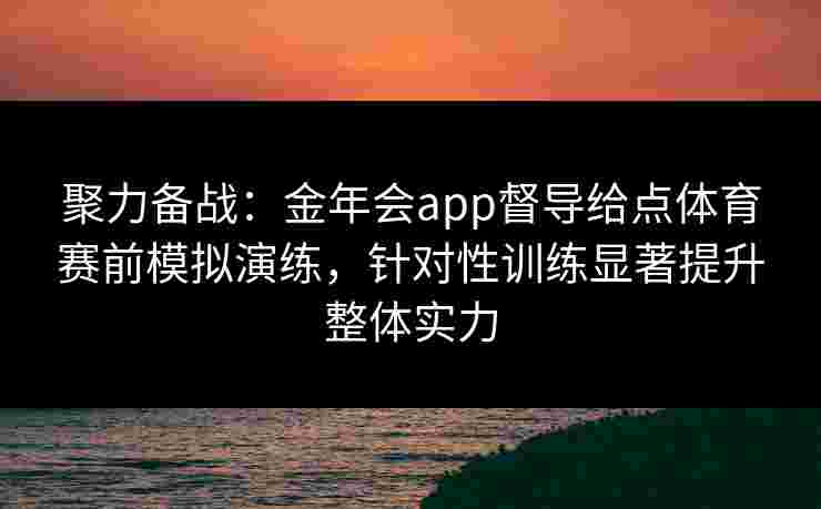 聚力备战：金年会app督导给点体育赛前模拟演练，针对性训练显著提升整体实力