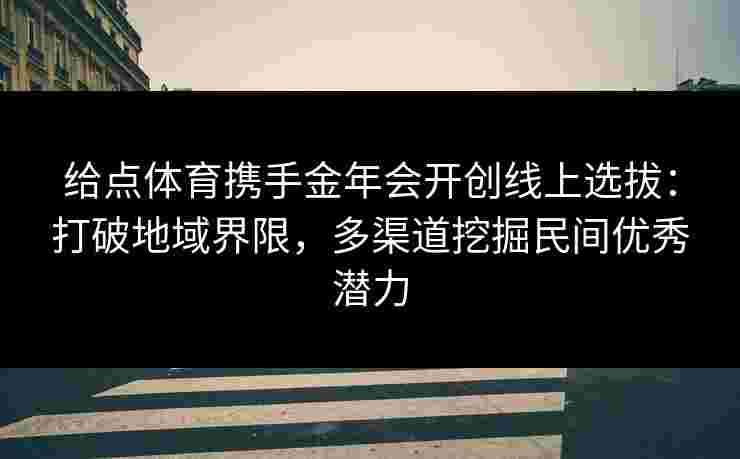 给点体育携手金年会开创线上选拔：打破地域界限，多渠道挖掘民间优秀潜力