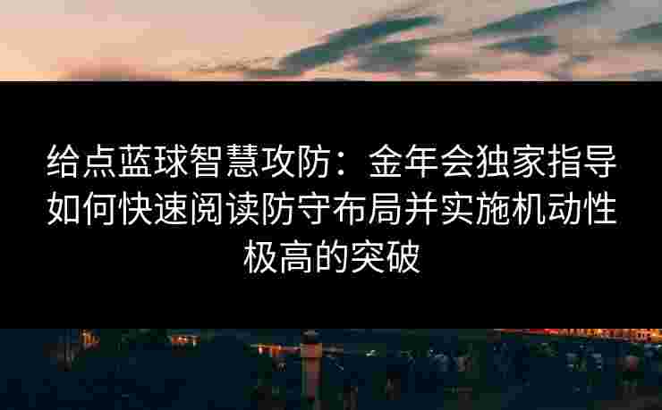 给点蓝球智慧攻防:金年会独家指导如何快速阅读防守布局并实施机动性极高的突破 给点蓝球智慧攻防:金年会独家指导如何快速阅读防守布局并实施机动性极高的突破