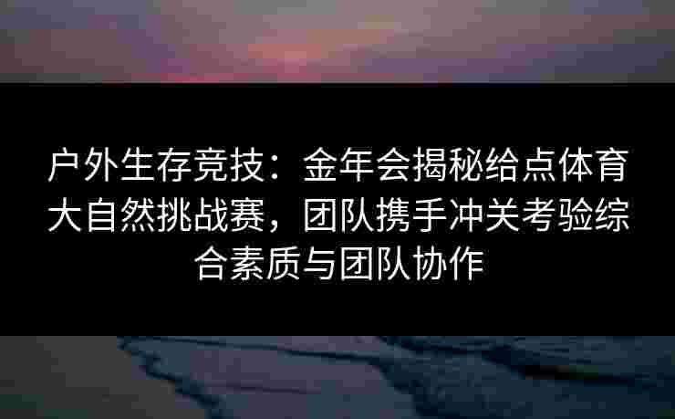 户外生存竞技：金年会揭秘给点体育大自然挑战赛，团队携手冲关考验综合素质与团队协作