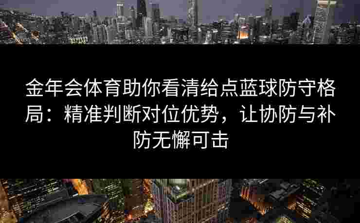 金年会体育助你看清给点蓝球防守格局：精准判断对位优势，让协防与补防无懈可击