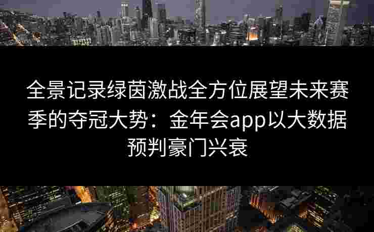 全景记录绿茵激战全方位展望未来赛季的夺冠大势：金年会app以大数据预判豪门兴衰