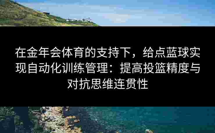 在金年会体育的支持下，给点蓝球实现自动化训练管理：提高投篮精度与对抗思维连贯性