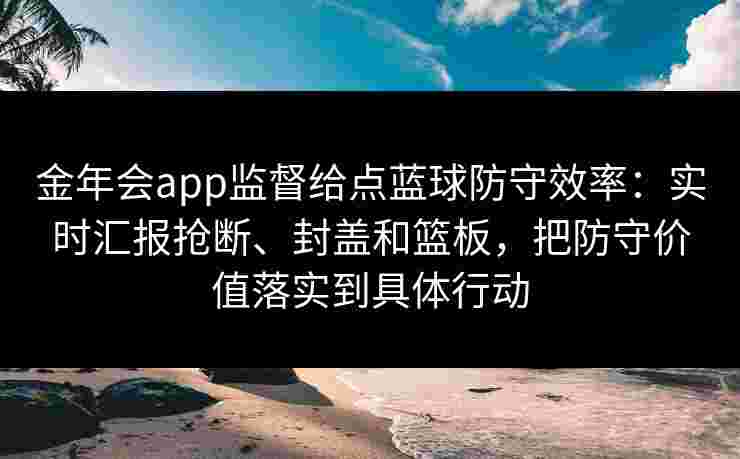金年会app监督给点蓝球防守效率：实时汇报抢断、封盖和篮板，把防守价值落实到具体行动