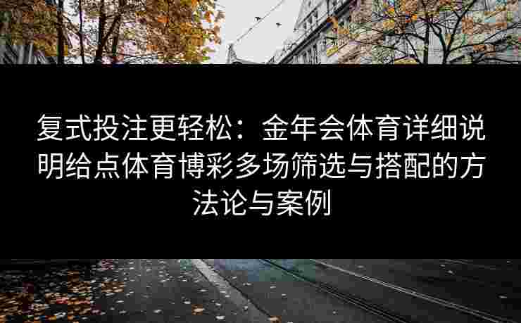 复式投注更轻松：金年会体育详细说明给点体育博彩多场筛选与搭配的方法论与案例