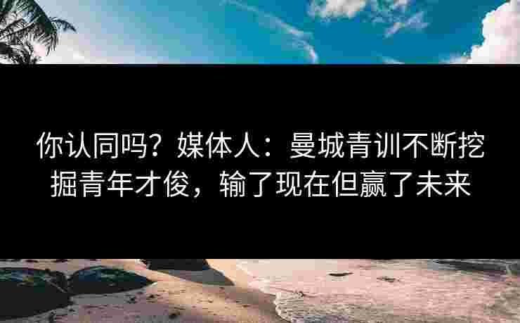 你认同吗？媒体人：曼城青训不断挖掘青年才俊，输了现在但赢了未来