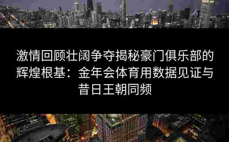 激情回顾壮阔争夺揭秘豪门俱乐部的辉煌根基：金年会体育用数据见证与昔日王朝同频