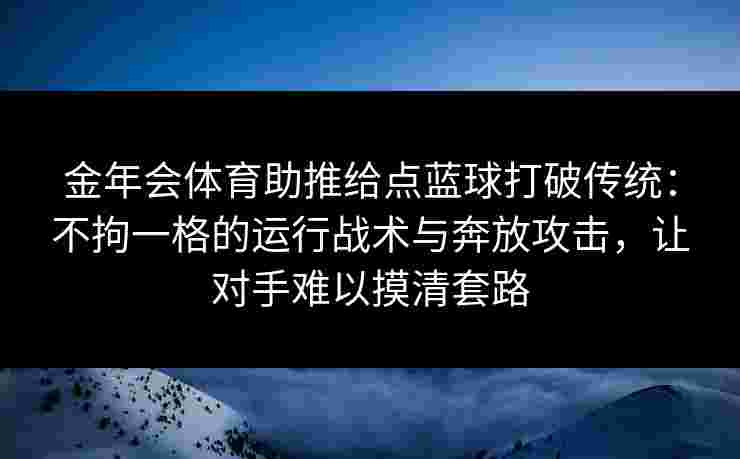 金年会体育助推给点蓝球打破传统：不拘一格的运行战术与奔放攻击，让对手难以摸清套路