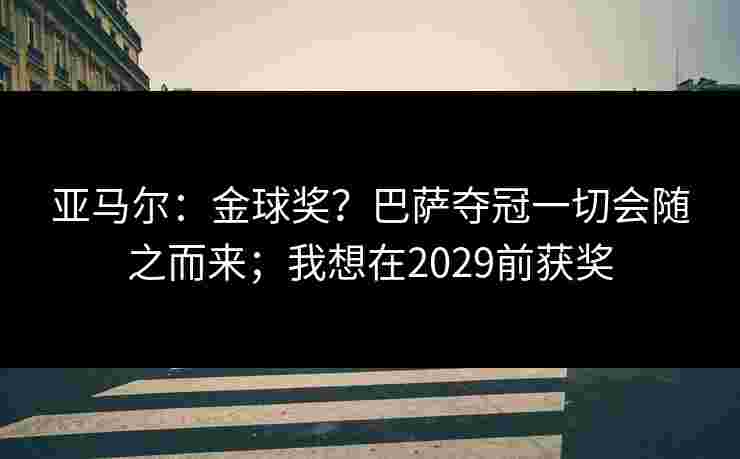 亚马尔：金球奖？巴萨夺冠一切会随之而来；我想在2029前获奖