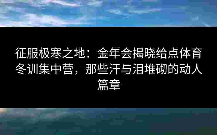 征服极寒之地：金年会揭晓给点体育冬训集中营，那些汗与泪堆砌的动人篇章
