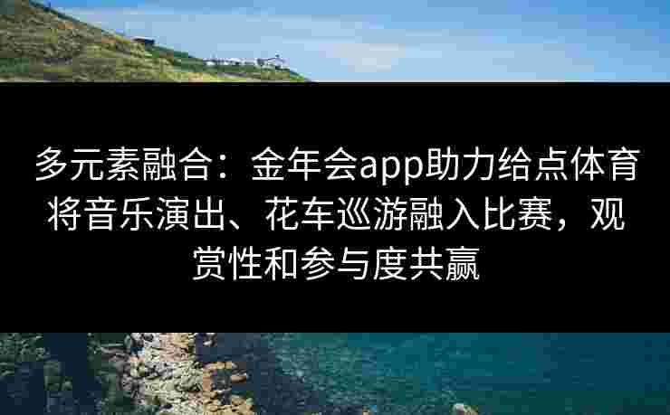 多元素融合：金年会app助力给点体育将音乐演出、花车巡游融入比赛，观赏性和参与度共赢