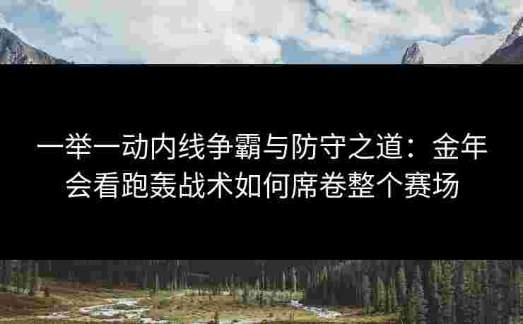 一举一动内线争霸与防守之道：金年会看跑轰战术如何席卷整个赛场