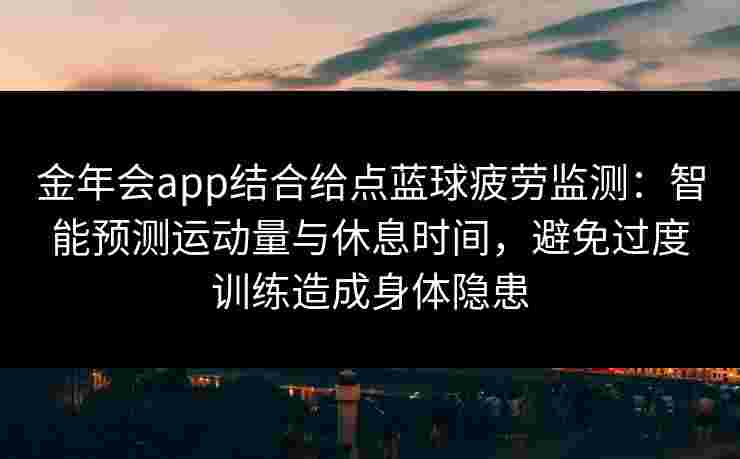 金年会app结合给点蓝球疲劳监测：智能预测运动量与休息时间，避免过度训练造成身体隐患