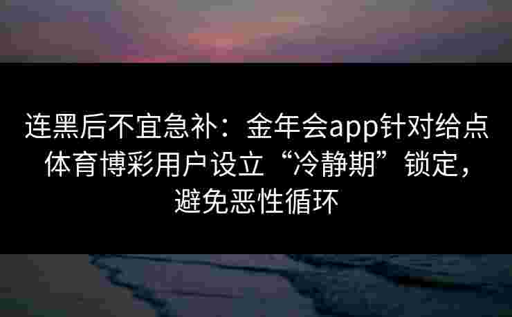 连黑后不宜急补：金年会app针对给点体育博彩用户设立“冷静期”锁定，避免恶性循环