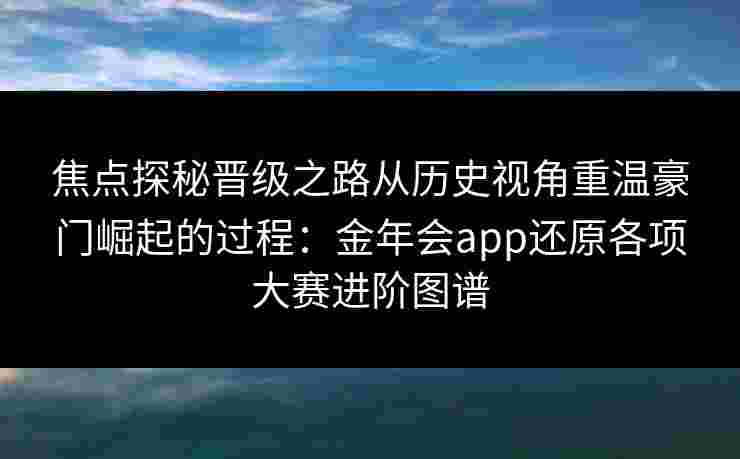 焦点探秘晋级之路从历史视角重温豪门崛起的过程：金年会app还原各项大赛进阶图谱