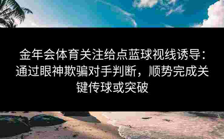 金年会体育关注给点蓝球视线诱导：通过眼神欺骗对手判断，顺势完成关键传球或突破