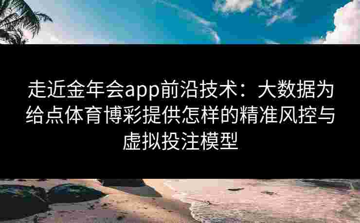 走近金年会app前沿技术：大数据为给点体育博彩提供怎样的精准风控与虚拟投注模型