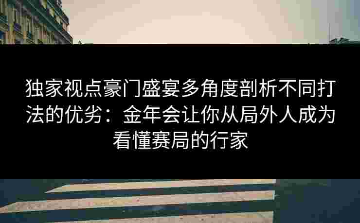 独家视点豪门盛宴多角度剖析不同打法的优劣：金年会让你从局外人成为看懂赛局的行家
