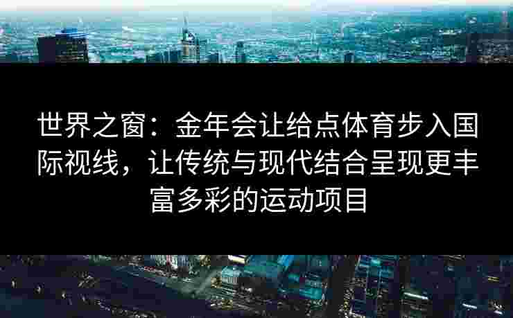 世界之窗：金年会让给点体育步入国际视线，让传统与现代结合呈现更丰富多彩的运动项目
