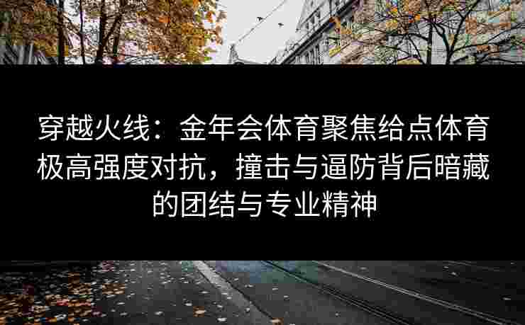 穿越火线：金年会体育聚焦给点体育极高强度对抗，撞击与逼防背后暗藏的团结与专业精神